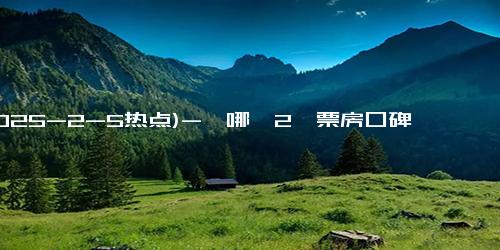 (2025-2-5热点)-《哪吒2》票房口碑双爆，导演饺子再次成功，彻底印证2件事