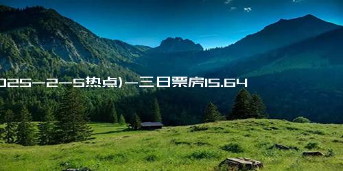 (2025-2-5热点)-三日票房15.64亿，这家公司嬴麻了！