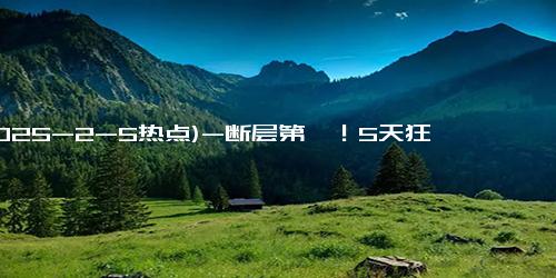 (2025-2-5热点)-断层第一！5天狂飙至31亿，有电影院一天排88场！这家公司赢麻了