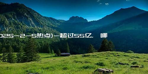 (2025-2-5热点)-超过55亿，《哪吒2》让这家公司赢麻了!