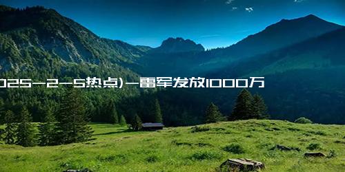 (2025-2-5热点)-雷军发放1000万蛇钞，为小米员工送上春节惊喜！