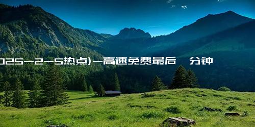 (2025-2-5热点)-高速免费最后一分钟，上演现实版“速度与激情”！