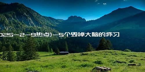 (2025-2-9热点)-5个毁掉大脑的坏习惯，很多人天天都在做，自查下，若有尽早改掉