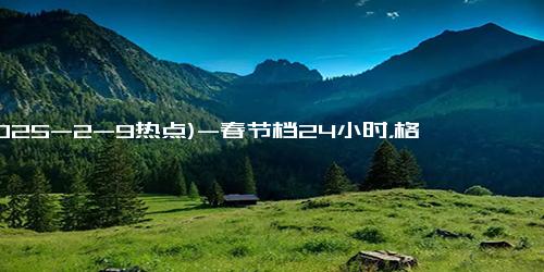 (2025-2-9热点)-春节档24小时，格局已定