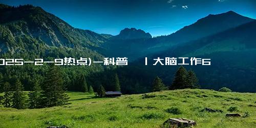 (2025-2-9热点)-科普氪｜大脑工作6小时会堆积毒素，上班摸鱼能给大脑排毒