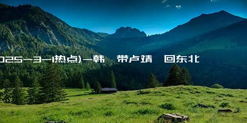 (2025-3-1热点)-韩庚带卢靖姗回东北老家，祖孙三代同桌吃饭，妈妈美貌太惊人