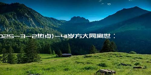 (2025-3-2热点)-41岁方大同离世：他用生命敲响的4个健康警钟，所有人都该听听！