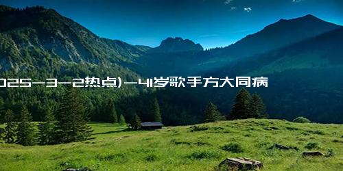 (2025-3-2热点)-41岁歌手方大同病逝，信奉“大同教”从小是奶蛋素食者，长期消瘦