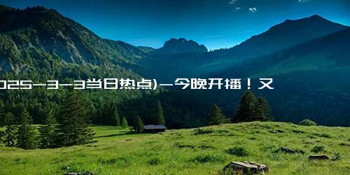 (2025-3-3当日热点)-今晚开播！又一40集黑马都市剧来袭，演员阵容不错，值得期待！