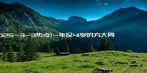 (2025-3-3热点)-年仅41岁的方大同去世，他以积极的态度面对顽疾5年，不枉此生