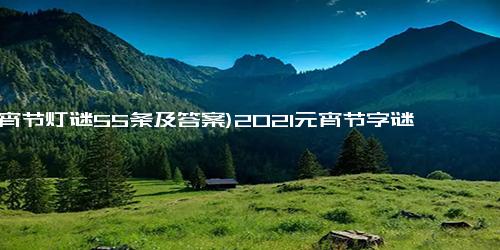 (元宵节灯谜55条及答案)2021元宵节字谜