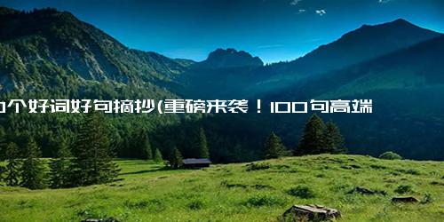 100个好词好句摘抄(重磅来袭！100句高端用词，让你文笔大爆发)