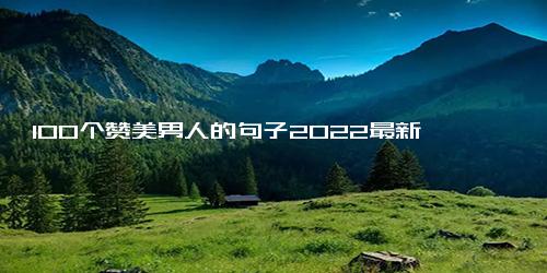 100个赞美男人的句子2022最新