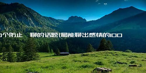 100个防止尬聊的话题(最能聊出感情的100个话题)