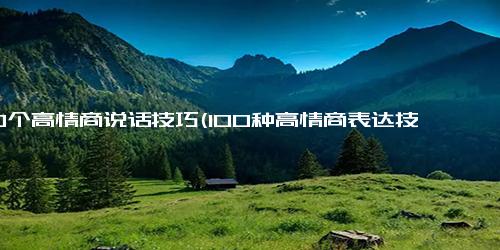 100个高情商说话技巧(100种高情商表达技巧，让你相处更加愉快)