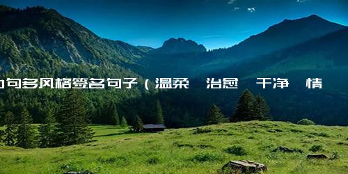 100句多风格签名句子（温柔、治愈、干净、情感、文艺）