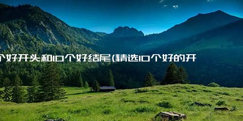 10个好开头和10个好结尾(精选10个好的开头和结尾)