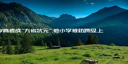 16岁高考成“九省状元”，他小学被劝蹲级，上课抬头却成老师噩梦