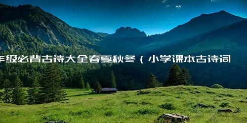 16年级必背古诗大全春夏秋冬（小学课本古诗词1-6年级）