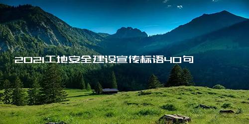 2021工地安全建设宣传标语40句