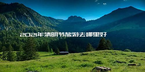 2021年清明节旅游去哪里好