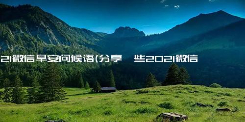 2021微信早安问候语(分享一些2021微信早安问候语)