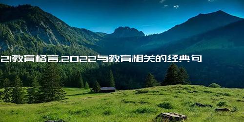 2021教育格言，2022与教育相关的经典句子(45句)