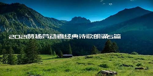 2021赞扬劳动者经典诗歌朗诵5篇