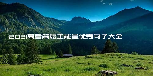 2021高考简短正能量优秀句子大全