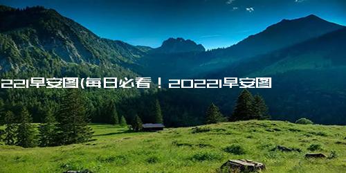 20221早安图(每日必看！20221早安图赏析)