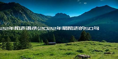 2022年励志语录(2022年最励志的50句话，鼓励你积极向上)