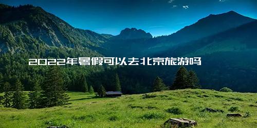 2022年暑假可以去北京旅游吗