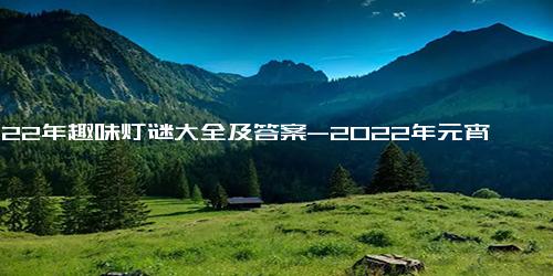 2022年趣味灯谜大全及答案-2022年元宵节灯谜大全及答案