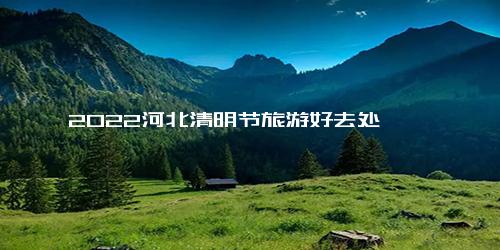 2022河北清明节旅游好去处