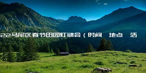 2022马尾区春节田园灯谜会（时间、地点、活动内容）