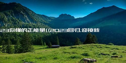 2023你懂的正能量((2023回归，迎接新的起点))