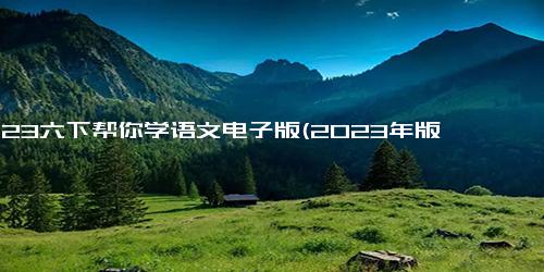 2023六下帮你学语文电子版(2023年版《六年级下册语文》电子版助你学会语文)