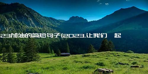 2023加油的简短句子(2023，让我们一起进步)