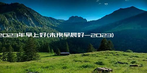 2023年早上好(未来早晨好-2023)