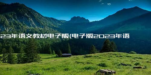 2023年语文教材电子版(电子版2023年语文教材出炉)