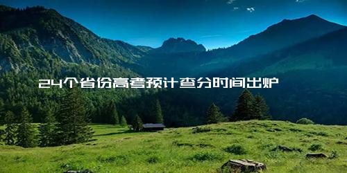 24个省份高考预计查分时间出炉