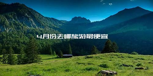 4月份去哪旅游最便宜