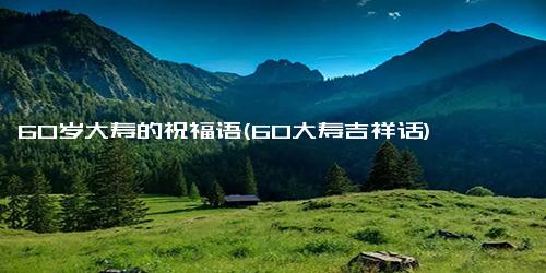 60岁大寿的祝福语(60大寿吉祥话)