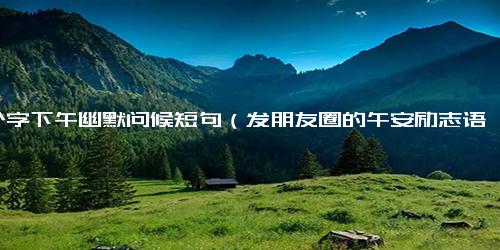 8个字下午幽默问候短句（发朋友圈的午安励志语）