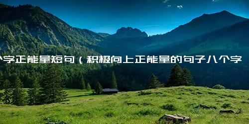 8个字正能量短句（积极向上正能量的句子八个字怎么写）