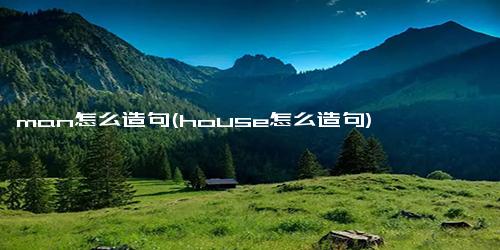 man怎么造句(house怎么造句)