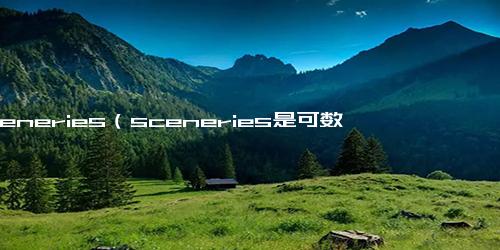 sceneries（sceneries是可数还是不可数）