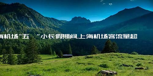 上海机场“五一”小长假期间，上海机场客流量超170万人次