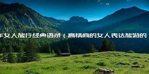 中年女人旅行经典语录（高情商的女人表达旅游的句子）