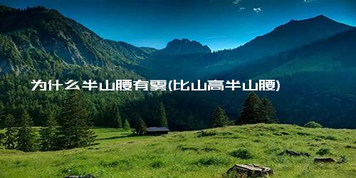 为什么半山腰有雾(比山高半山腰)